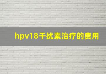 hpv18干扰素治疗的费用