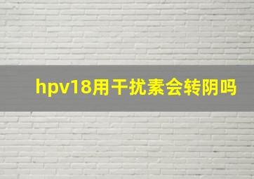 hpv18用干扰素会转阴吗