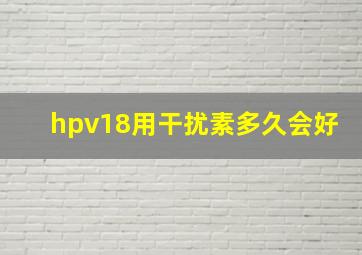 hpv18用干扰素多久会好