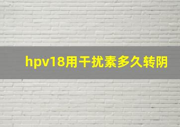 hpv18用干扰素多久转阴