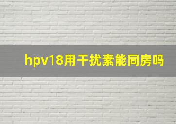 hpv18用干扰素能同房吗