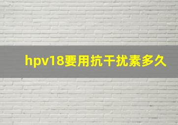 hpv18要用抗干扰素多久