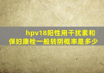 hpv18阳性用干扰素和保妇康栓一般转阴概率是多少