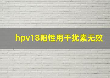 hpv18阳性用干扰素无效