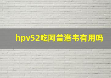 hpv52吃阿昔洛韦有用吗