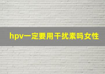 hpv一定要用干扰素吗女性