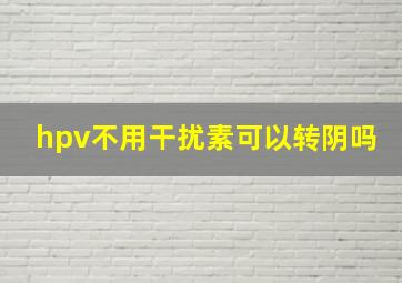 hpv不用干扰素可以转阴吗