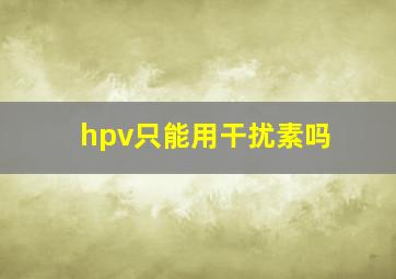 hpv只能用干扰素吗