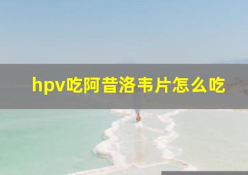 hpv吃阿昔洛韦片怎么吃