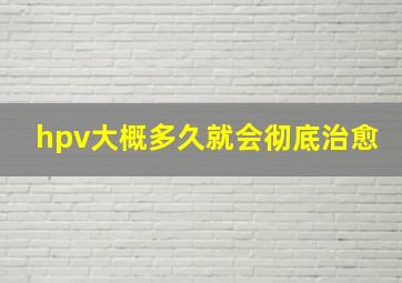 hpv大概多久就会彻底治愈