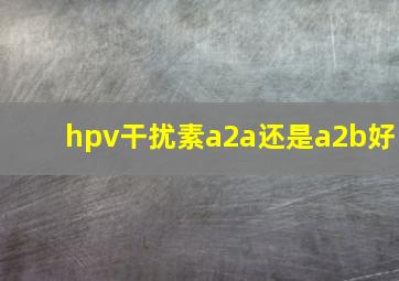 hpv干扰素a2a还是a2b好