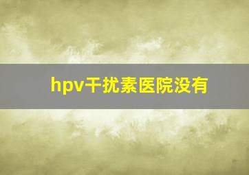 hpv干扰素医院没有