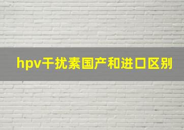 hpv干扰素国产和进口区别