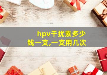 hpv干扰素多少钱一支,一支用几次