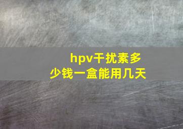 hpv干扰素多少钱一盒能用几天