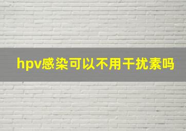 hpv感染可以不用干扰素吗