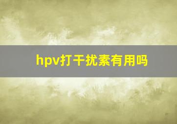 hpv打干扰素有用吗