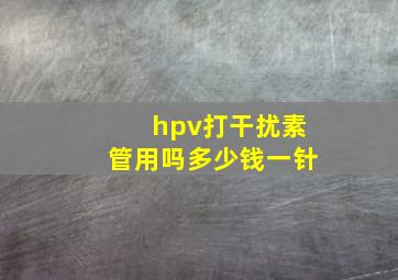 hpv打干扰素管用吗多少钱一针