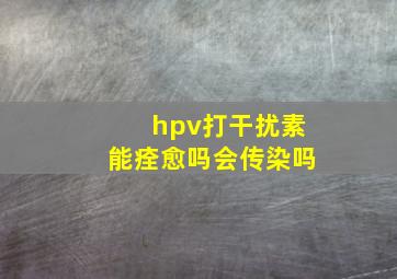 hpv打干扰素能痊愈吗会传染吗