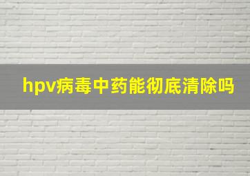 hpv病毒中药能彻底清除吗