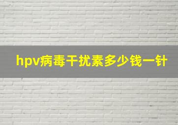 hpv病毒干扰素多少钱一针