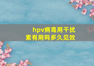 hpv病毒用干扰素有用吗多久见效