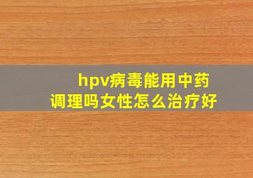 hpv病毒能用中药调理吗女性怎么治疗好