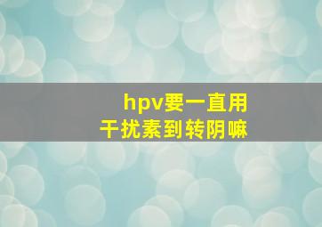 hpv要一直用干扰素到转阴嘛