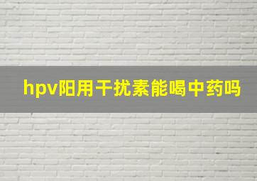 hpv阳用干扰素能喝中药吗