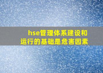 hse管理体系建设和运行的基础是危害因素