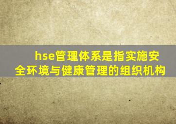 hse管理体系是指实施安全环境与健康管理的组织机构