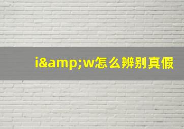 i&w怎么辨别真假