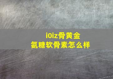 i0iz骨黄金氨糖软骨素怎么样