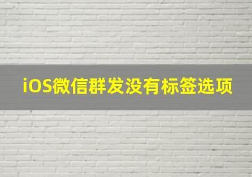 iOS微信群发没有标签选项