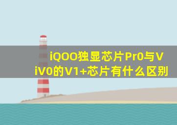 iQOO独显芯片Pr0与ViV0的V1+芯片有什么区别