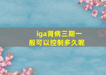 iga肾病三期一般可以控制多久呢