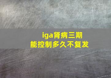 iga肾病三期能控制多久不复发