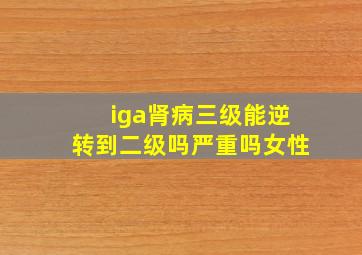 iga肾病三级能逆转到二级吗严重吗女性