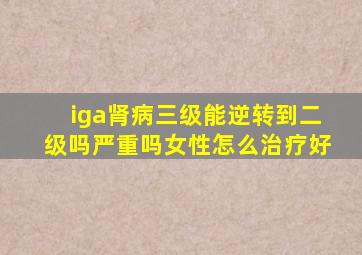 iga肾病三级能逆转到二级吗严重吗女性怎么治疗好