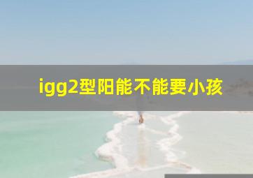 igg2型阳能不能要小孩