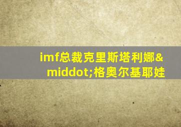 imf总裁克里斯塔利娜·格奥尔基耶娃