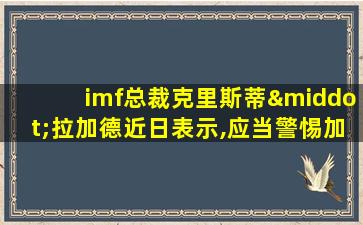 imf总裁克里斯蒂·拉加德近日表示,应当警惕加密货