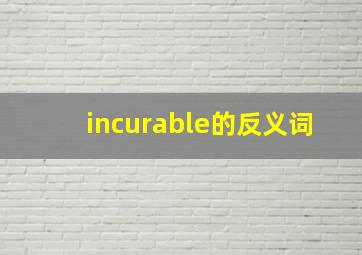 incurable的反义词