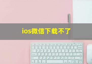 ios微信下载不了