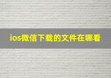 ios微信下载的文件在哪看