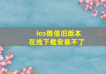 ios微信旧版本在线下载安装不了