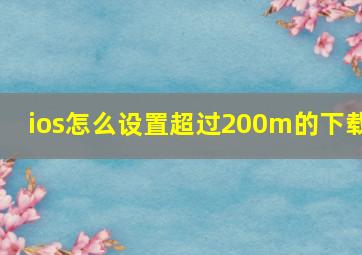 ios怎么设置超过200m的下载