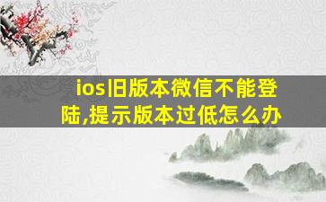 ios旧版本微信不能登陆,提示版本过低怎么办