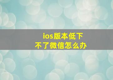 ios版本低下不了微信怎么办