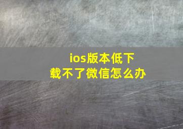 ios版本低下载不了微信怎么办